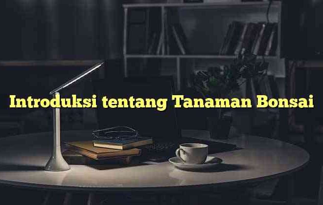 Introduksi tentang Tanaman Bonsai